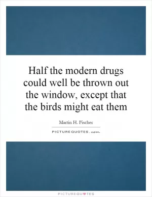 Half the modern drugs could well be thrown out the window, except that the birds might eat them Picture Quote #1