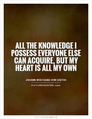 All the knowledge I possess everyone else can acquire, but my heart is all my own Picture Quote #1
