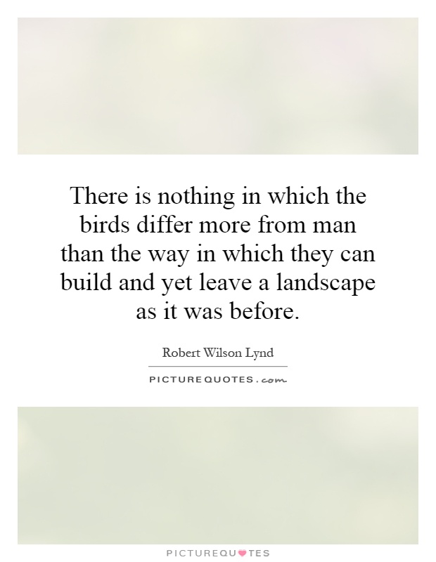 There is nothing in which the birds differ more from man than the way in which they can build and yet leave a landscape as it was before Picture Quote #1