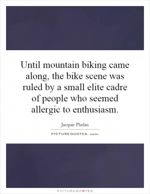 Until mountain biking came along, the bike scene was ruled by a small elite cadre of people who seemed allergic to enthusiasm Picture Quote #1