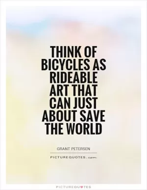 Think of bicycles as rideable art that can just about save the world Picture Quote #1