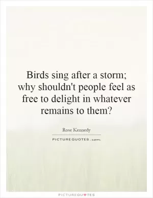 Birds sing after a storm; why shouldn't people feel as free to delight in whatever remains to them? Picture Quote #1