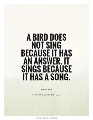 A bird does not sing because it has an answer. It sings because it has a song Picture Quote #1