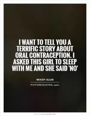 I want to tell you a terrific story about oral contraception. I asked this girl to sleep with me and she said 'No' Picture Quote #1