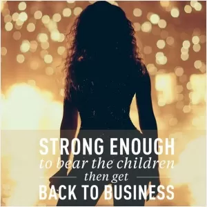 Strong enough to bear children then get back to business Picture Quote #1