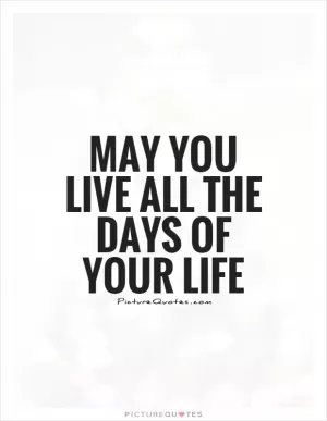 May you live all the days of your life Picture Quote #1