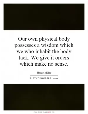 Our own physical body possesses a wisdom which we who inhabit the body lack. We give it orders which make no sense Picture Quote #1