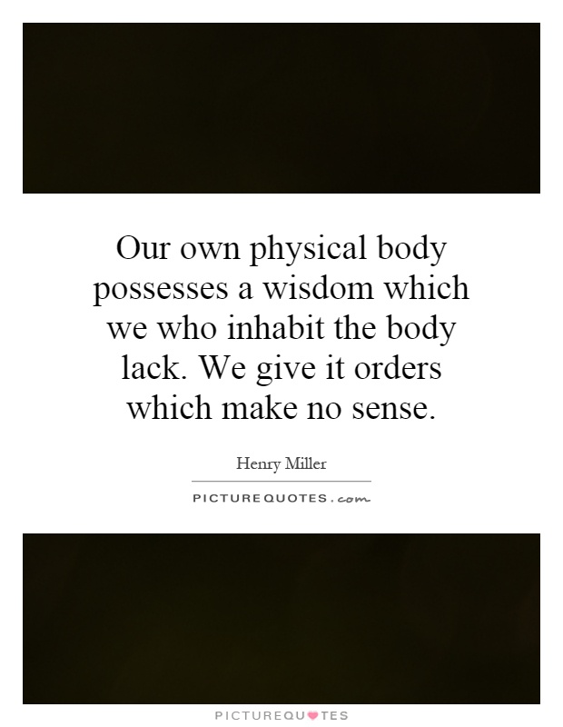 Our own physical body possesses a wisdom which we who inhabit the body lack. We give it orders which make no sense Picture Quote #1