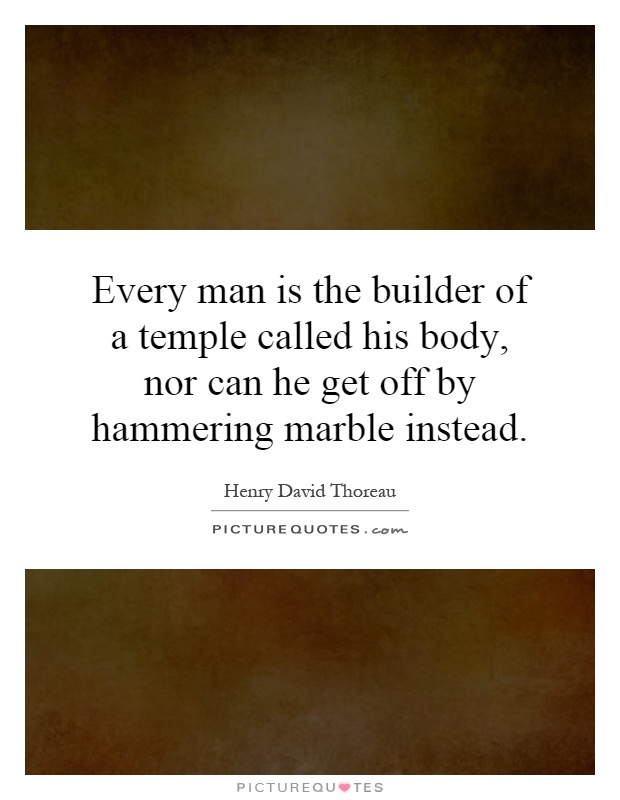 Every man is the builder of a temple called his body, nor can he get off by hammering marble instead Picture Quote #1