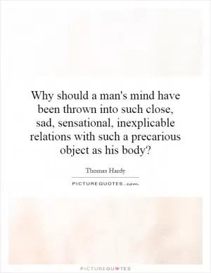 Why should a man's mind have been thrown into such close, sad, sensational, inexplicable relations with such a precarious object as his body? Picture Quote #1