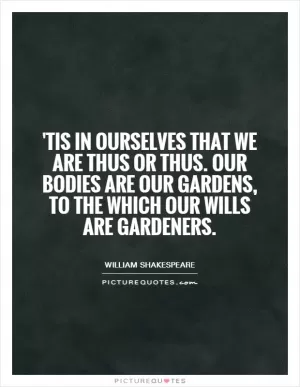 'Tis in ourselves that we are thus or thus. Our bodies are our gardens, to the which our wills are gardeners Picture Quote #1