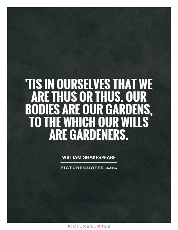'Tis in ourselves that we are thus or thus. Our bodies are our gardens, to the which our wills are gardeners Picture Quote #1