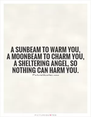 A sunbeam to warm you, A moonbeam to charm you, A sheltering angel, so nothing can harm you Picture Quote #1
