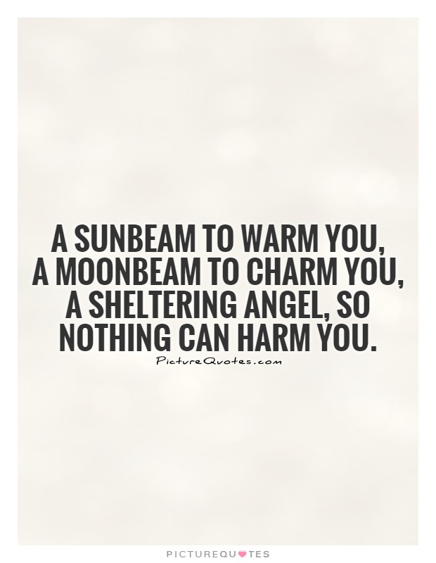 A sunbeam to warm you, A moonbeam to charm you, A sheltering angel, so nothing can harm you Picture Quote #1