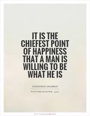It is the chiefest point of happiness that a man is willing to be what he is Picture Quote #1