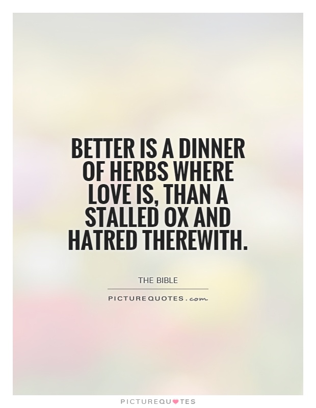 Better is a dinner of herbs where love is, than a stalled ox and hatred therewith Picture Quote #1