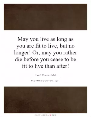 May you live as long as you are fit to live, but no longer! Or, may you rather die before you cease to be fit to live than after! Picture Quote #1