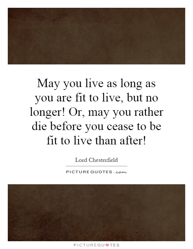 May you live as long as you are fit to live, but no longer! Or, may you rather die before you cease to be fit to live than after! Picture Quote #1