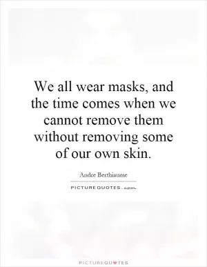 We all wear masks, and the time comes when we cannot remove them without removing some of our own skin Picture Quote #1