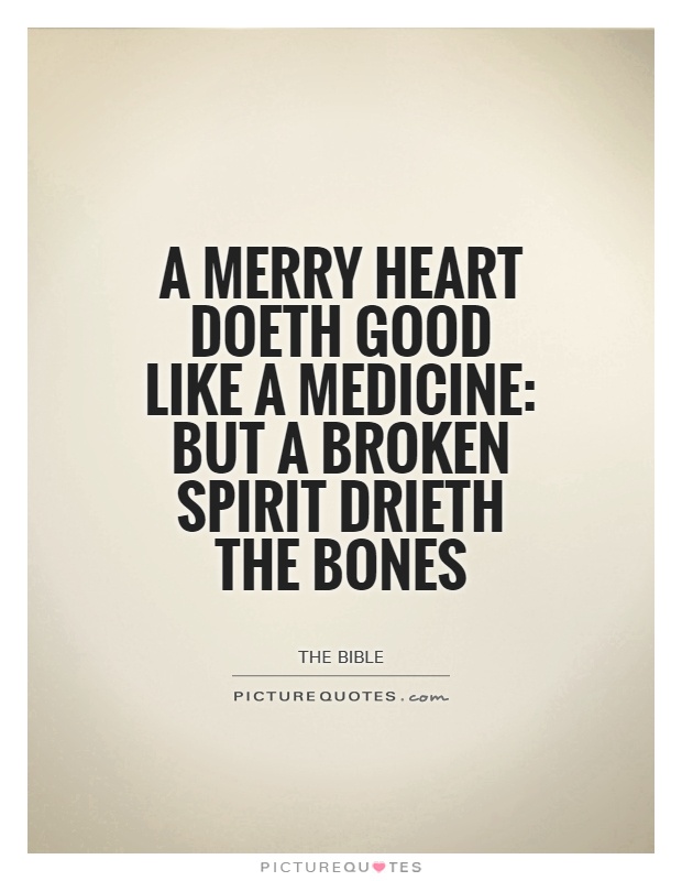 A merry heart doeth good like a medicine: but a broken spirit drieth the bones Picture Quote #1