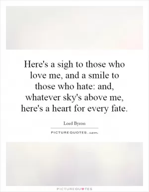 Here's a sigh to those who love me, and a smile to those who hate: and, whatever sky's above me, here's a heart for every fate Picture Quote #1