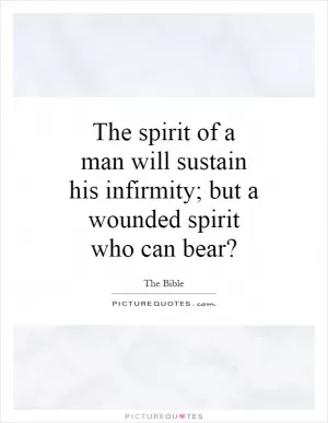 The spirit of a man will sustain his infirmity; but a wounded spirit who can bear? Picture Quote #1