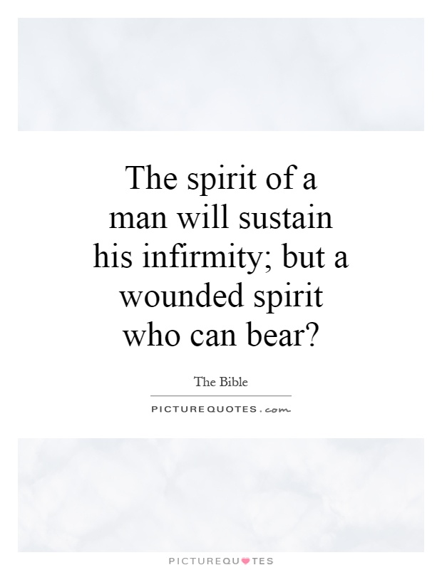 The spirit of a man will sustain his infirmity; but a wounded spirit who can bear? Picture Quote #1