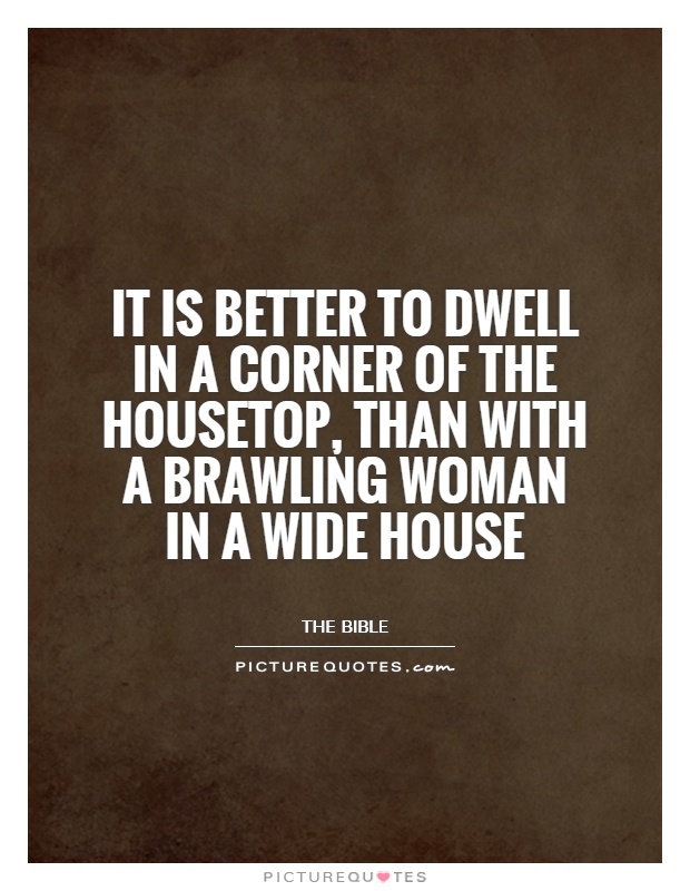 It is better to dwell in a corner of the housetop, than with a brawling woman in a wide house Picture Quote #1