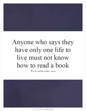 Anyone who says they have only one life to live must not know how to read a book Picture Quote #1