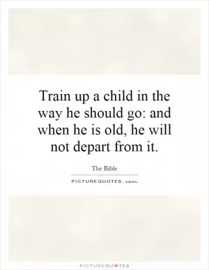 Train up a child in the way he should go: and when he is old, he will not depart from it Picture Quote #1