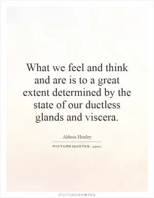 What we feel and think and are is to a great extent determined by the state of our ductless glands and viscera Picture Quote #1