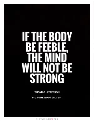 If the body be feeble, the mind will not be strong Picture Quote #1