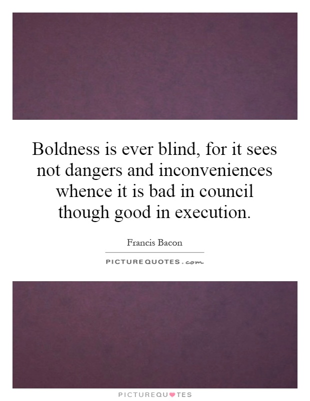 Boldness is ever blind, for it sees not dangers and inconveniences whence it is bad in council though good in execution Picture Quote #1