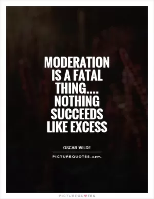 Moderation is a fatal thing.... Nothing succeeds like excess Picture Quote #1