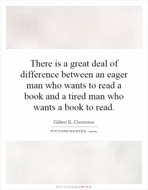 There is a great deal of difference between an eager man who wants to read a book and a tired man who wants a book to read Picture Quote #1