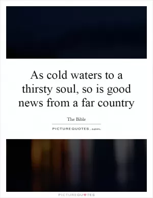 As cold waters to a thirsty soul, so is good news from a far country Picture Quote #1