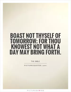 Boast not thyself of tomorrow; for thou knowest not what a day may bring forth Picture Quote #1