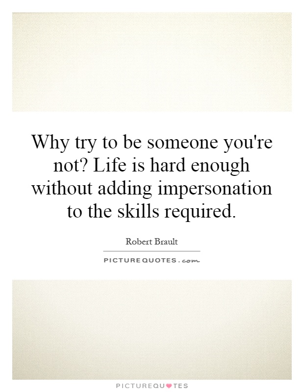 Why try to be someone you're not? Life is hard enough without adding impersonation to the skills required Picture Quote #1