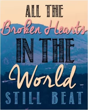 All the broken hearts in the world still beat Picture Quote #1