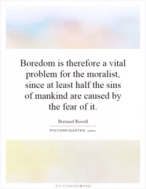 Boredom is therefore a vital problem for the moralist, since at least half the sins of mankind are caused by the fear of it Picture Quote #1