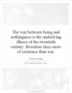 The war between being and nothingness is the underlying illness of the twentieth century. Boredom slays more of existence than war Picture Quote #1