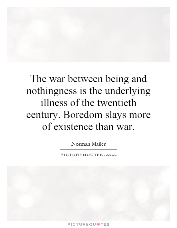 The war between being and nothingness is the underlying illness of the twentieth century. Boredom slays more of existence than war Picture Quote #1