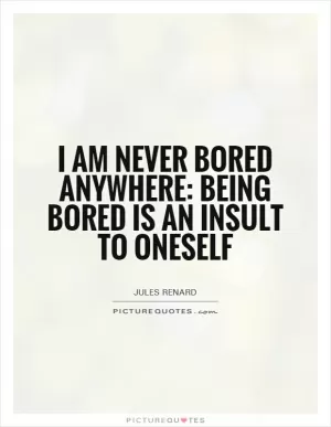I am never bored anywhere: being bored is an insult to oneself Picture Quote #1