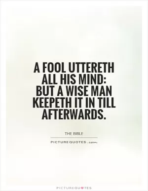 A fool uttereth all his mind: but a wise man keepeth it in till afterwards Picture Quote #1