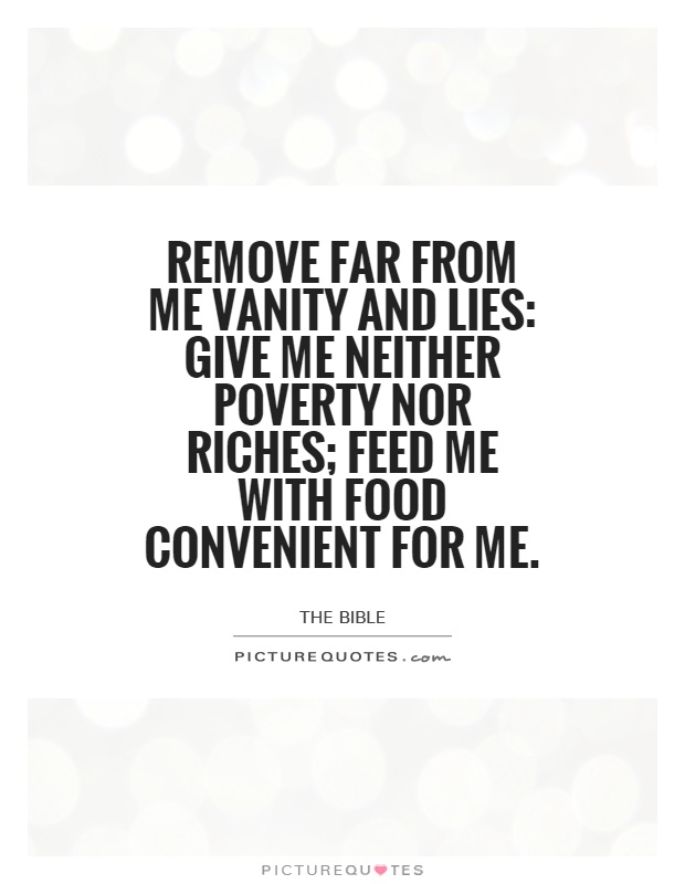 Remove far from me vanity and lies: give me neither poverty nor riches; feed me with food convenient for me Picture Quote #1