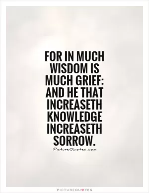 For in much wisdom is much grief: and he that increaseth knowledge increaseth sorrow Picture Quote #1