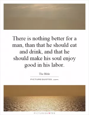 There is nothing better for a man, than that he should eat and drink, and that he should make his soul enjoy good in his labor Picture Quote #1