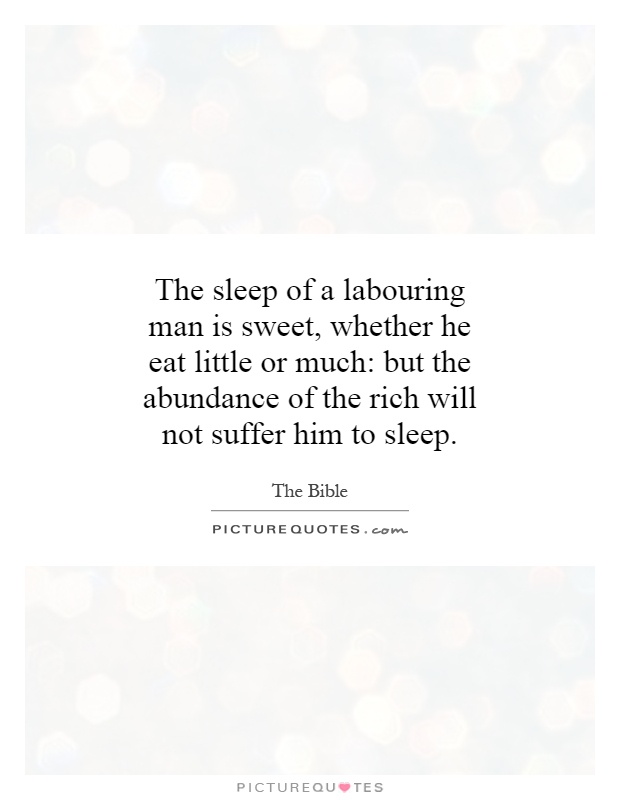 The sleep of a labouring man is sweet, whether he eat little or much: but the abundance of the rich will not suffer him to sleep Picture Quote #1