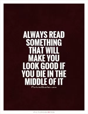 Always read something that will make you look good if you die in the middle of it Picture Quote #1