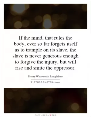 If the mind, that rules the body, ever so far forgets itself as to trample on its slave, the slave is never generous enough to forgive the injury, but will rise and smite the oppressor Picture Quote #1